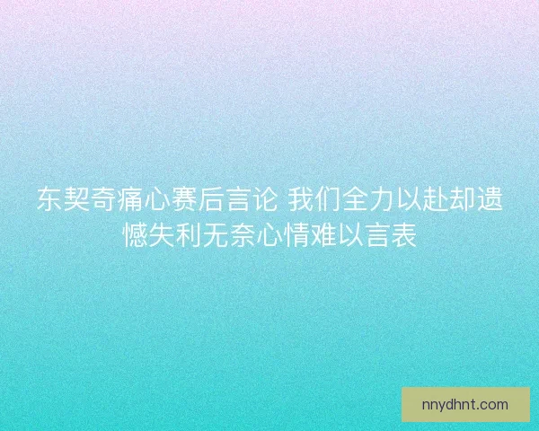 东契奇痛心赛后言论 我们全力以赴却遗憾失利无奈心情难以言表