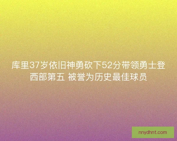 库里37岁依旧神勇砍下52分带领勇士登西部第五 被誉为历史最佳球员 库里37岁依旧神勇砍下52分带领勇士登西部第五 被誉为历史最佳球员