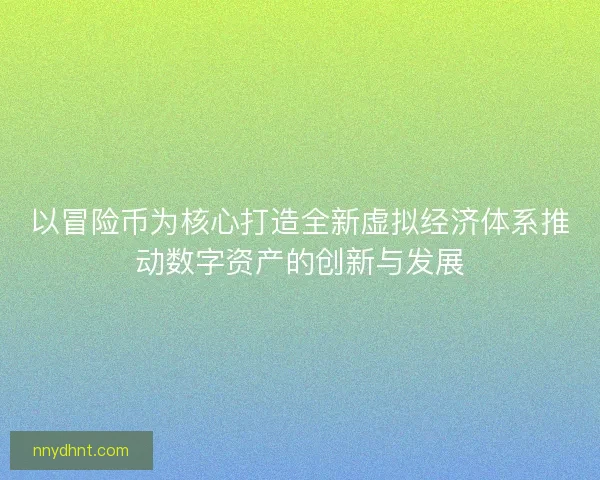 以冒险币为核心打造全新虚拟经济体系推动数字资产的创新与发展 以冒险币为核心打造全新虚拟经济体系推动数字资产的创新与发展