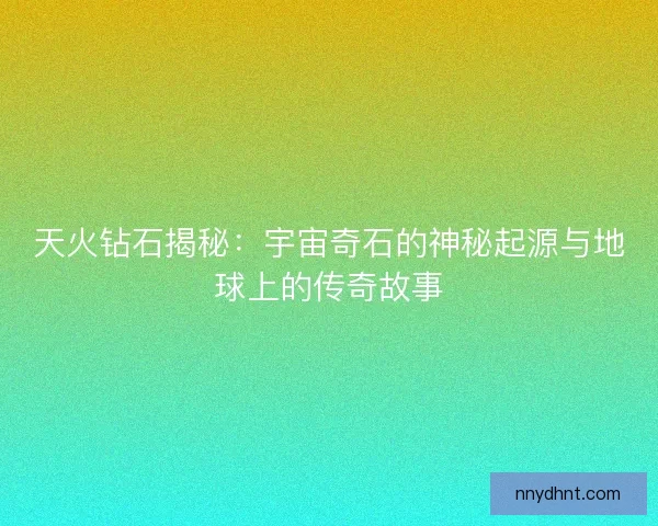 天火钻石揭秘：宇宙奇石的神秘起源与地球上的传奇故事