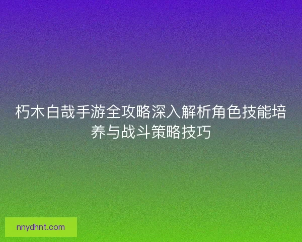 朽木白哉手游全攻略深入解析角色技能培养与战斗策略技巧
