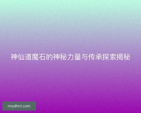 神仙道魔石的神秘力量与传承探索揭秘