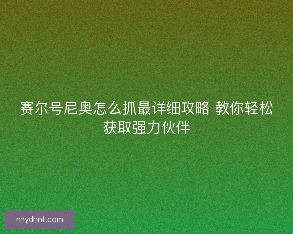 赛尔号尼奥怎么抓最详细攻略 教你轻松获取强力伙伴