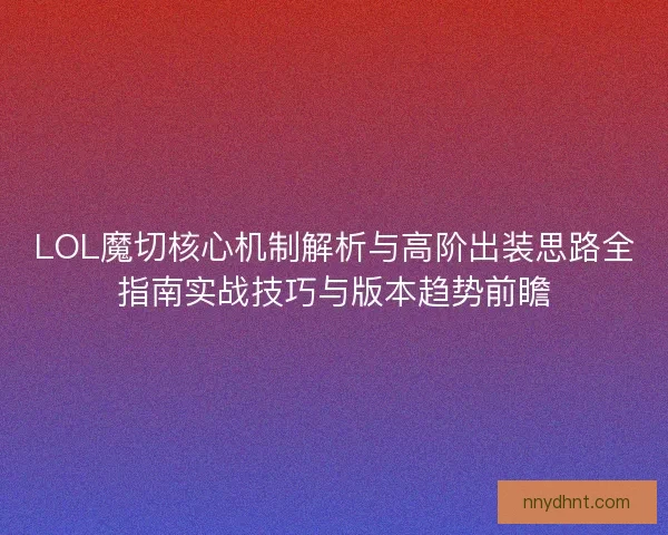LOL魔切核心机制解析与高阶出装思路全指南实战技巧与版本趋势前瞻