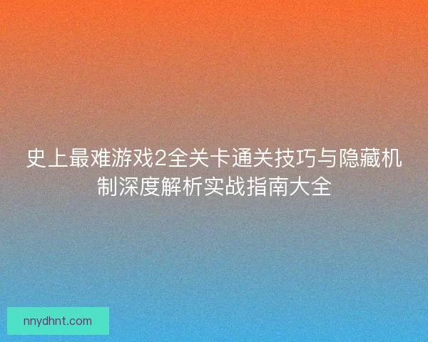 史上最难游戏2全关卡通关技巧与隐藏机制深度解析实战指南大全