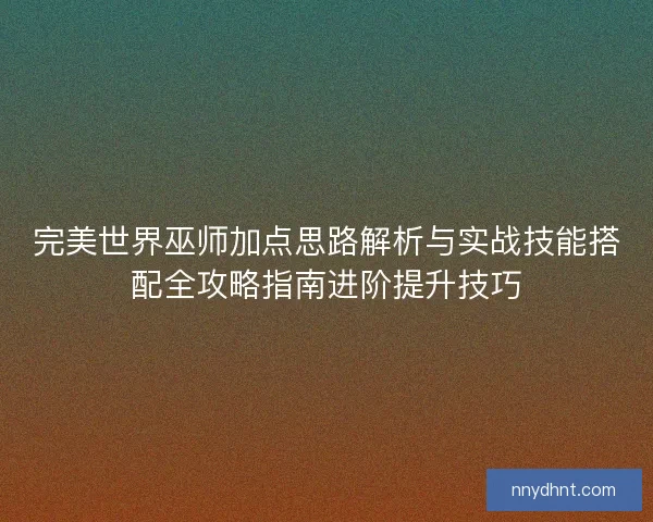 完美世界巫师加点思路解析与实战技能搭配全攻略指南进阶提升技巧