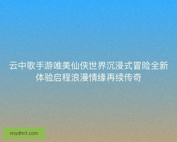 云中歌手游唯美仙侠世界沉浸式冒险全新体验启程浪漫情缘再续传奇