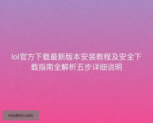 lol官方下载最新版本安装教程及安全下载指南全解析五步详细说明 lol官方下载最新版本安装教程及安全下载指南全解析五步详细说明