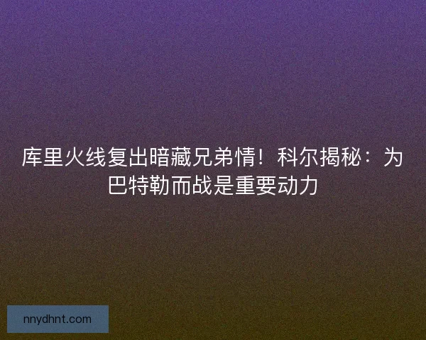 库里火线复出暗藏兄弟情！科尔揭秘：为巴特勒而战是重要动力