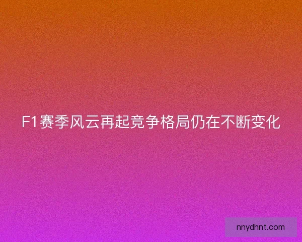 F1赛季风云再起竞争格局仍在不断变化