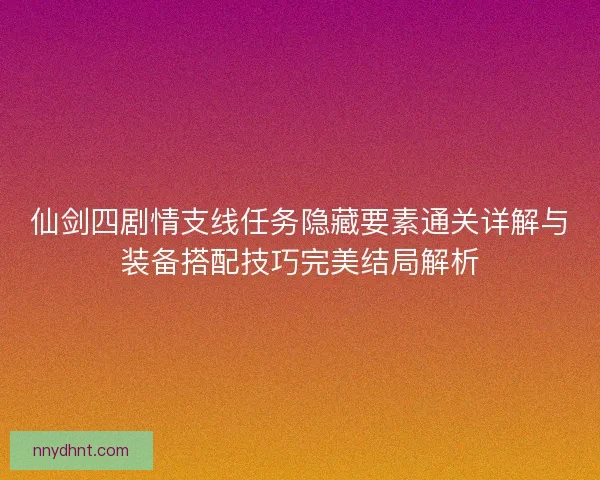 仙剑四剧情支线任务隐藏要素通关详解与装备搭配技巧完美结局解析 仙剑四剧情支线任务隐藏要素通关详解与装备搭配技巧完美结局解析