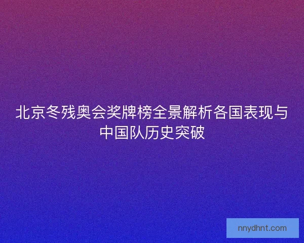 北京冬残奥会奖牌榜全景解析各国表现与中国队历史突破 北京冬残奥会奖牌榜全景解析各国表现与中国队历史突破