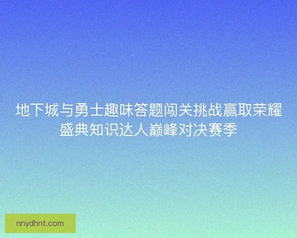 地下城与勇士趣味答题闯关挑战赢取荣耀盛典知识达人巅峰对决赛季