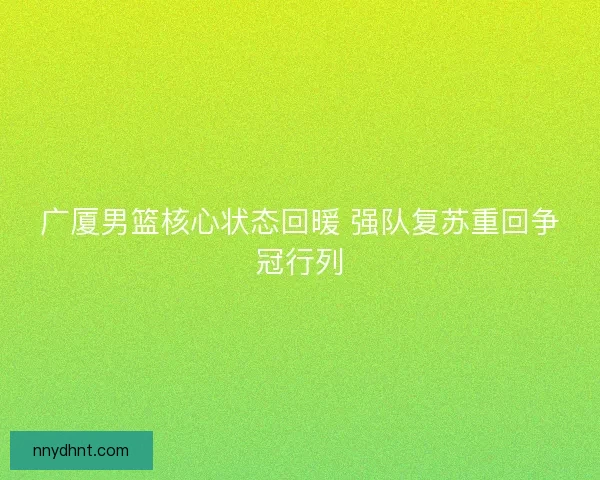 广厦男篮核心状态回暖 强队复苏重回争冠行列