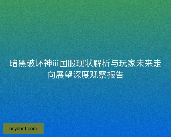 暗黑破坏神iii国服现状解析与玩家未来走向展望深度观察报告