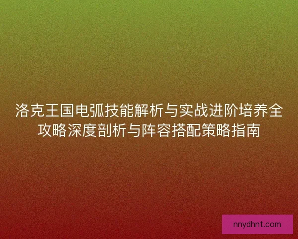洛克王国电弧技能解析与实战进阶培养全攻略深度剖析与阵容搭配策略指南