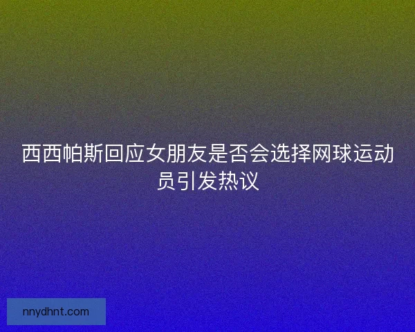西西帕斯回应女朋友是否会选择网球运动员引发热议 西西帕斯回应女朋友是否会选择网球运动员引发热议