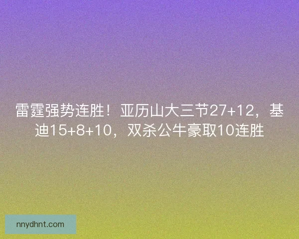 雷霆强势连胜！亚历山大三节27+12，基迪15+8+10，双杀公牛豪取10连胜