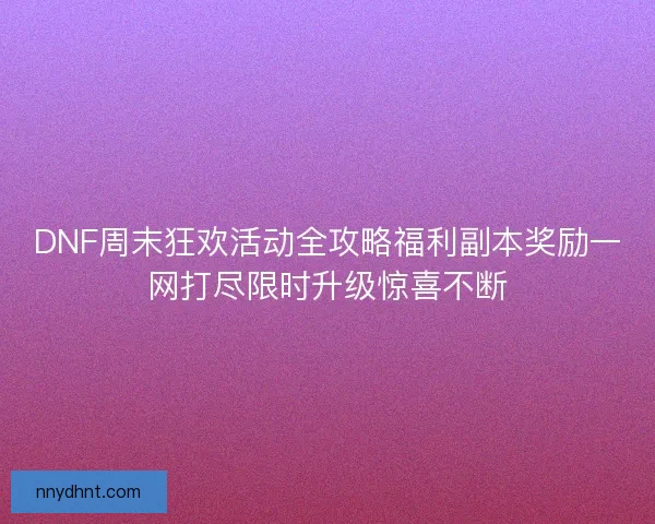 DNF周末狂欢活动全攻略福利副本奖励一网打尽限时升级惊喜不断 DNF周末狂欢活动全攻略福利副本奖励一网打尽限时升级惊喜不断