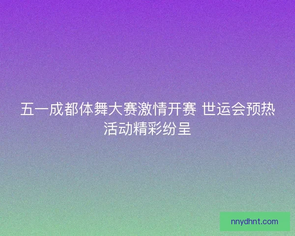 五一成都体舞大赛激情开赛 世运会预热活动精彩纷呈