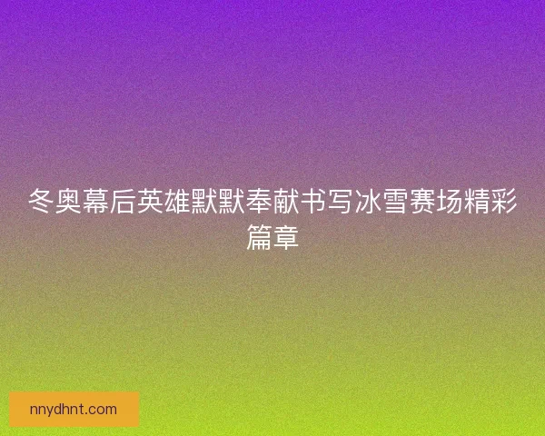 冬奥幕后英雄默默奉献书写冰雪赛场精彩篇章