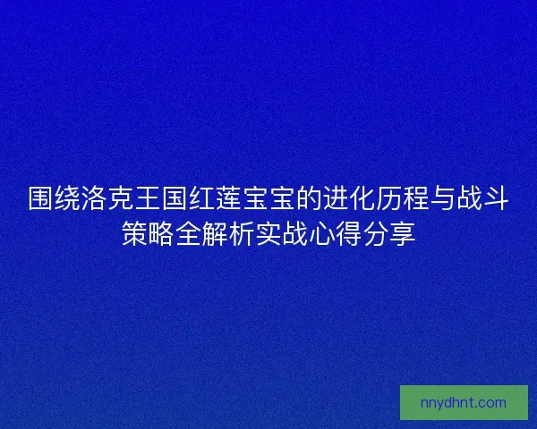 围绕洛克王国红莲宝宝的进化历程与战斗策略全解析实战心得分享