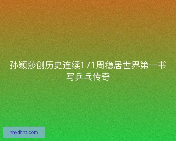 孙颖莎创历史连续171周稳居世界第一书写乒乓传奇