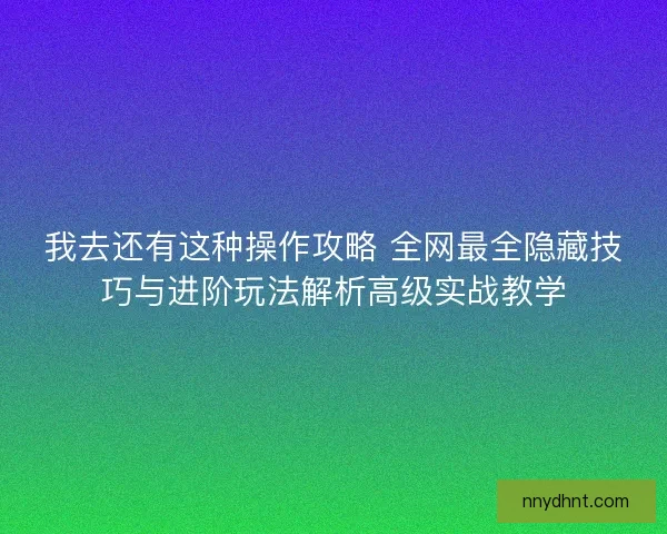 我去还有这种操作攻略 全网最全隐藏技巧与进阶玩法解析高级实战教学 我去还有这种操作攻略 全网最全隐藏技巧与进阶玩法解析高级实战教学