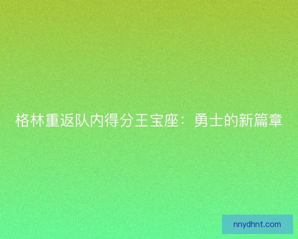 格林重返队内得分王宝座:勇士的新篇章 格林重返队内得分王宝座:勇士的新篇章