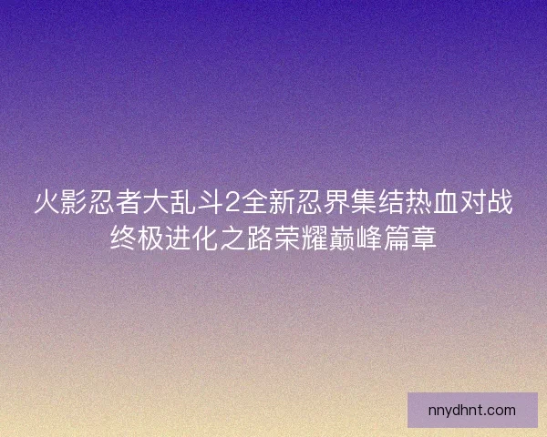 火影忍者大乱斗2全新忍界集结热血对战终极进化之路荣耀巅峰篇章 火影忍者大乱斗2全新忍界集结热血对战终极进化之路荣耀巅峰篇章