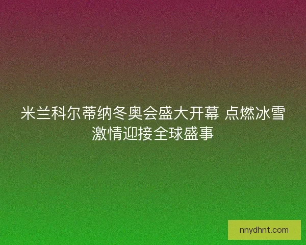 米兰科尔蒂纳冬奥会盛大开幕 点燃冰雪激情迎接全球盛事