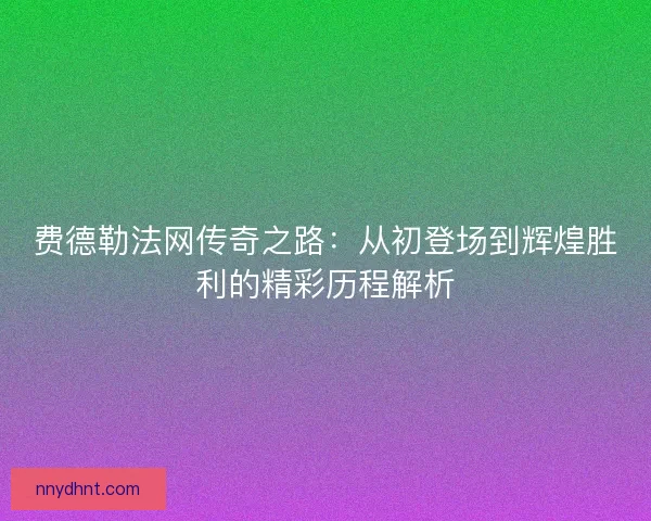 费德勒法网传奇之路:从初登场到辉煌胜利的精彩历程解析 费德勒法网传奇之路:从初登场到辉煌胜利的精彩历程解析