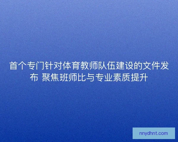 首个专门针对体育教师队伍建设的文件发布 聚焦班师比与专业素质提升 首个专门针对体育教师队伍建设的文件发布 聚焦班师比与专业素质提升