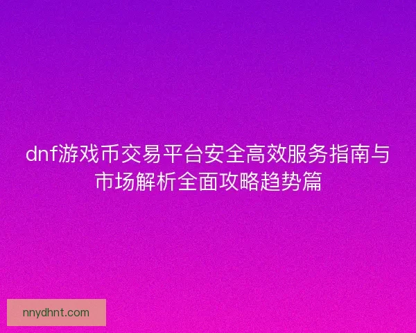 dnf游戏币交易平台安全高效服务指南与市场解析全面攻略趋势篇