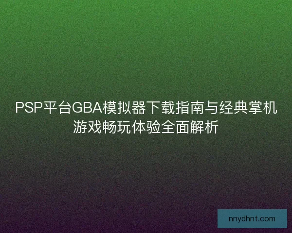 PSP平台GBA模拟器下载指南与经典掌机游戏畅玩体验全面解析 PSP平台GBA模拟器下载指南与经典掌机游戏畅玩体验全面解析