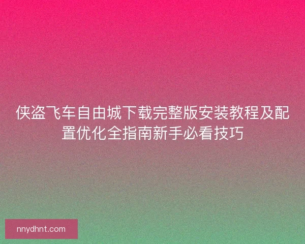 侠盗飞车自由城下载完整版安装教程及配置优化全指南新手必看技巧 侠盗飞车自由城下载完整版安装教程及配置优化全指南新手必看技巧