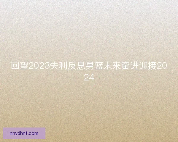回望2023失利反思男篮未来奋进迎接2024