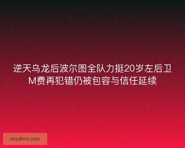 逆天乌龙后波尔图全队力挺20岁左后卫M费再犯错仍被包容与信任延续