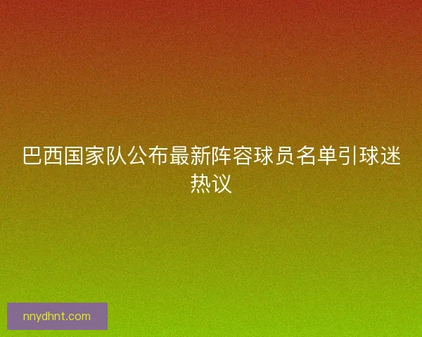 巴西国家队公布最新阵容球员名单引球迷热议 巴西国家队公布最新阵容球员名单引球迷热议