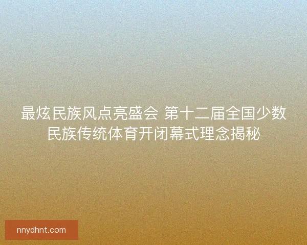 最炫民族风点亮盛会 第十二届全国少数民族传统体育开闭幕式理念揭秘 最炫民族风点亮盛会 第十二届全国少数民族传统体育开闭幕式理念揭秘