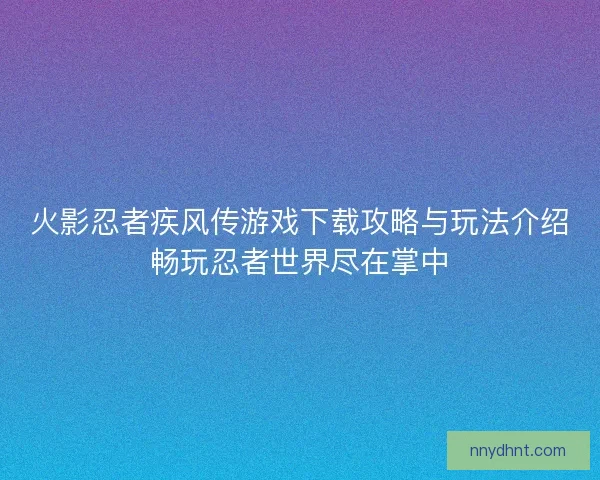 火影忍者疾风传游戏下载攻略与玩法介绍畅玩忍者世界尽在掌中