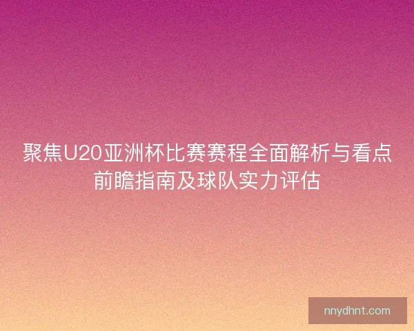 聚焦U20亚洲杯比赛赛程全面解析与看点前瞻指南及球队实力评估 聚焦U20亚洲杯比赛赛程全面解析与看点前瞻指南及球队实力评估