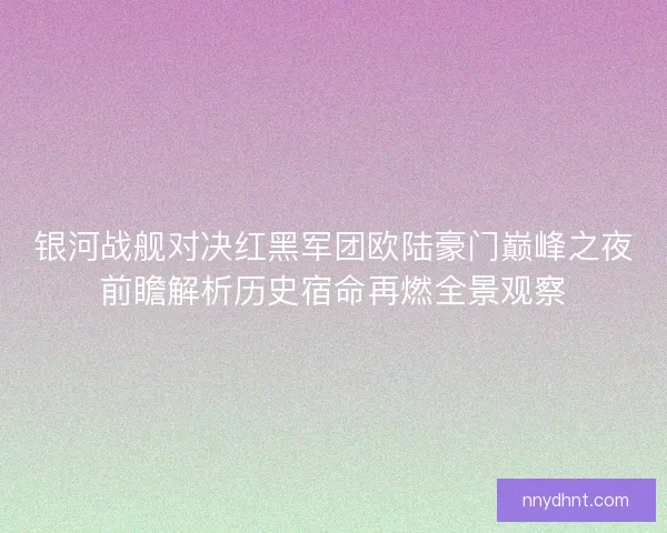 银河战舰对决红黑军团欧陆豪门巅峰之夜前瞻解析历史宿命再燃全景观察 银河战舰对决红黑军团欧陆豪门巅峰之夜前瞻解析历史宿命再燃全景观察