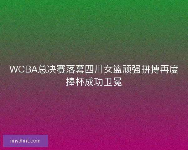WCBA总决赛落幕四川女篮顽强拼搏再度捧杯成功卫冕 WCBA总决赛落幕四川女篮顽强拼搏再度捧杯成功卫冕