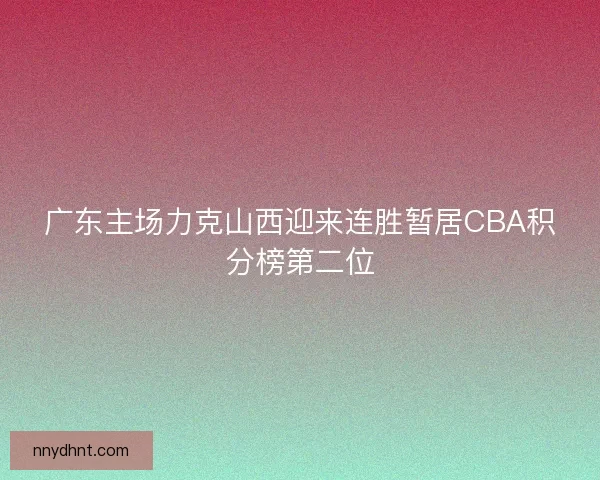 广东主场力克山西迎来连胜暂居CBA积分榜第二位