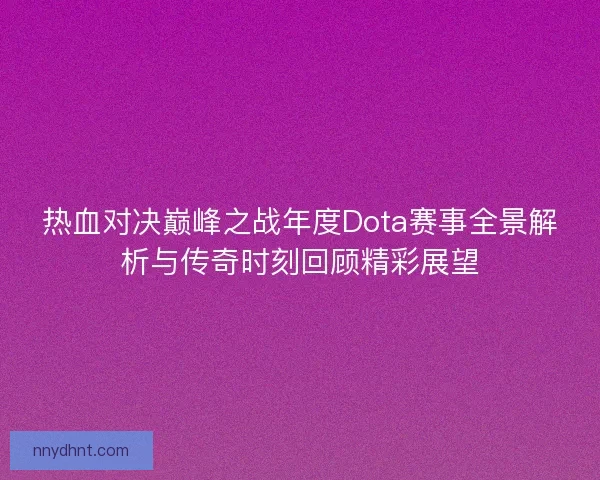 热血对决巅峰之战年度Dota赛事全景解析与传奇时刻回顾精彩展望 热血对决巅峰之战年度Dota赛事全景解析与传奇时刻回顾精彩展望