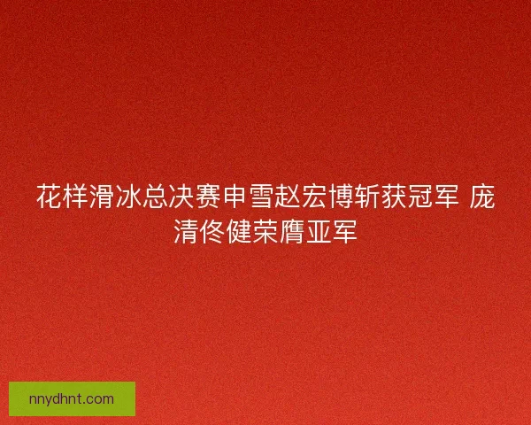 花样滑冰总决赛申雪赵宏博斩获冠军 庞清佟健荣膺亚军 花样滑冰总决赛申雪赵宏博斩获冠军 庞清佟健荣膺亚军