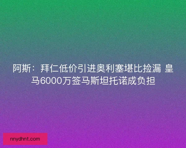 阿斯:拜仁低价引进奥利塞堪比捡漏 皇马6000万签马斯坦托诺成负担 阿斯:拜仁低价引进奥利塞堪比捡漏 皇马6000万签马斯坦托诺成负担