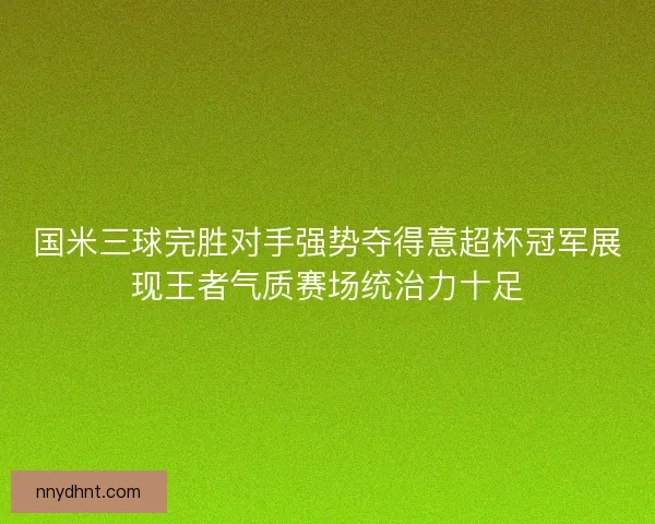 国米三球完胜对手强势夺得意超杯冠军展现王者气质赛场统治力十足