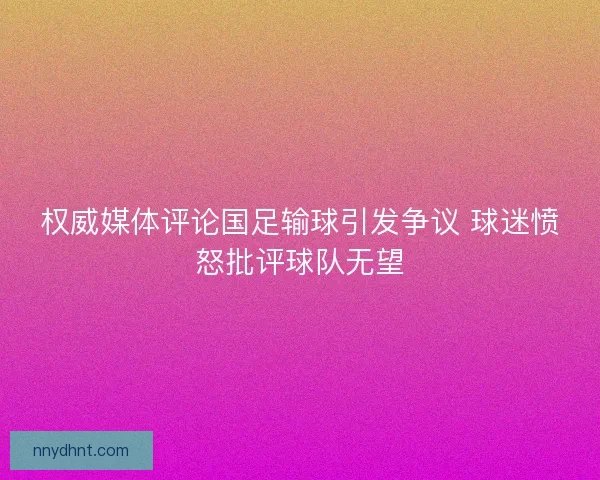 权威媒体评论国足输球引发争议 球迷愤怒批评球队无望